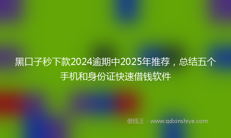 黑口子秒下款2024逾期中2025年推荐，总结五个手机和身份证快速借钱软件