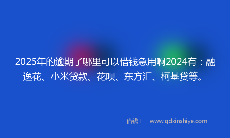 2025年的逾期了哪里可以借钱急用啊2024有：融逸花、小米贷款、花呗、东方汇、柯基贷等。