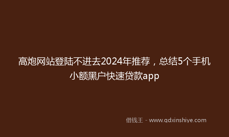 高炮网站登陆不进去2024年推荐，总结5个手机小额黑户快速贷款app