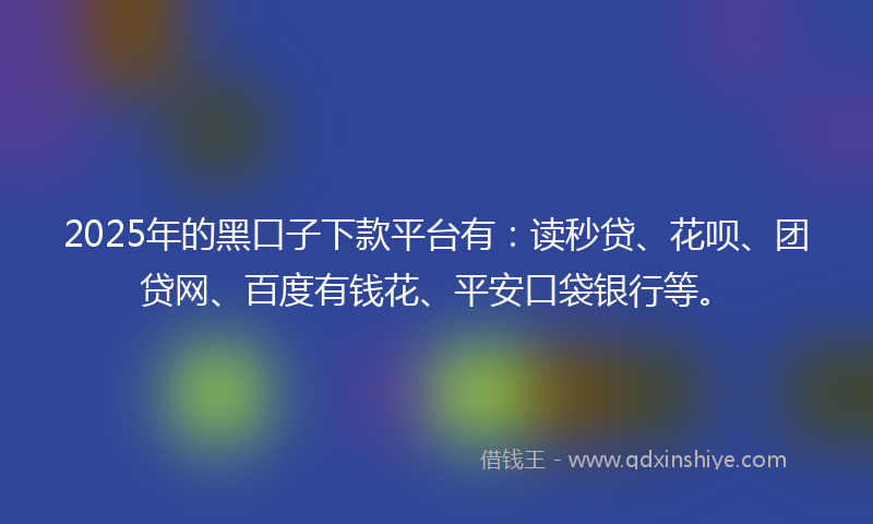 2025年的黑口子下款平台有：读秒贷、花呗、团贷网、百度有钱花、平安口袋银行等。
