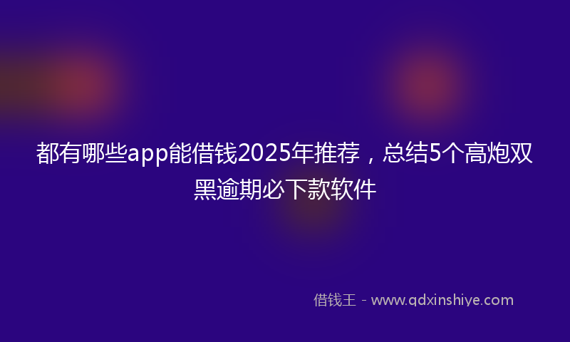 都有哪些app能借钱2025年推荐，总结5个高炮双黑逾期必下款软件