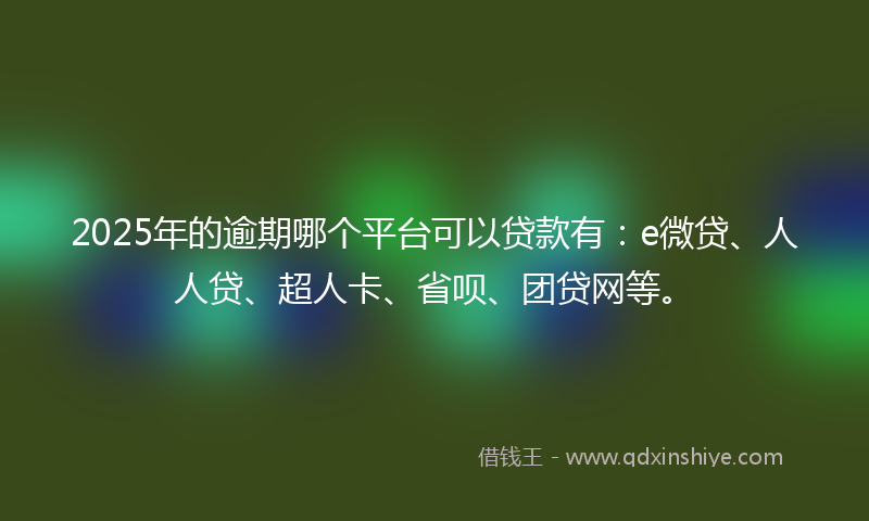 2025年的逾期哪个平台可以贷款有：e微贷、人人贷、超人卡、省呗、团贷网等。