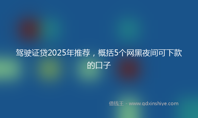 驾驶证贷2025年推荐，概括5个网黑夜间可下款的口子
