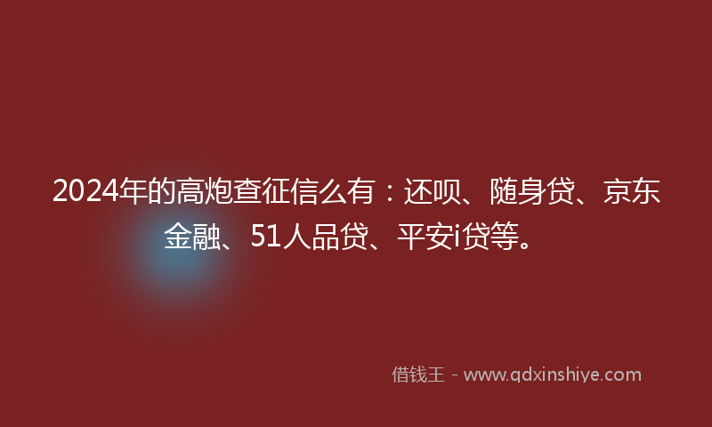 2024年的高炮查征信么有：还呗、随身贷、京东金融、51人品贷、平安i贷等。