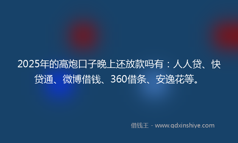 2025年的高炮口子晚上还放款吗有：人人贷、快贷通、微博借钱、360借条、安逸花等。