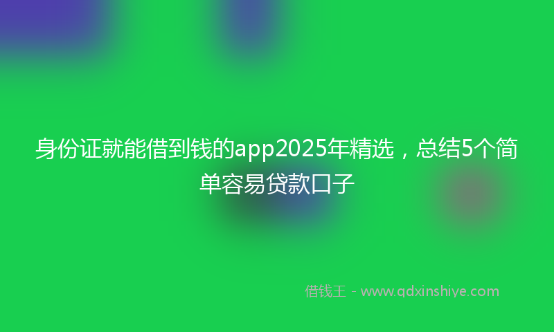 身份证就能借到钱的app2025年精选，总结5个简单容易贷款口子