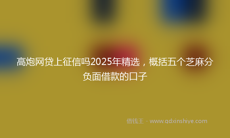 高炮网贷上征信吗2025年精选，概括五个芝麻分负面借款的口子