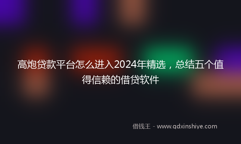 高炮贷款平台怎么进入2024年精选，总结五个值得信赖的借贷软件