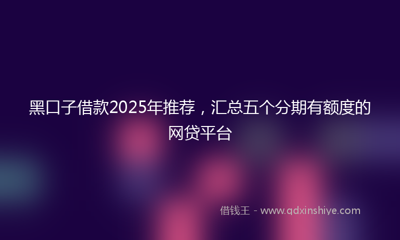 黑口子借款2025年推荐，汇总五个分期有额度的网贷平台