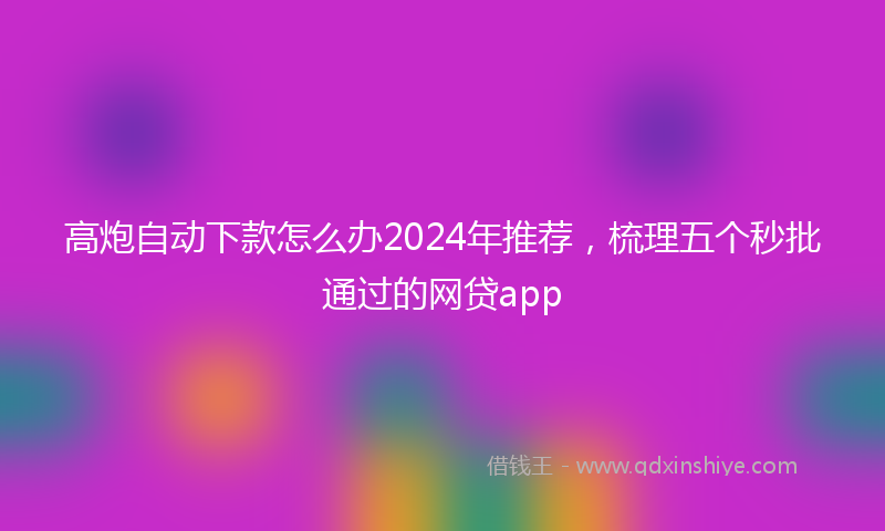 高炮自动下款怎么办2024年推荐，梳理五个秒批通过的网贷app