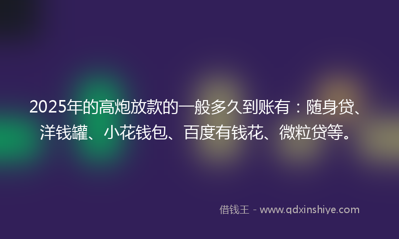 2025年的高炮放款的一般多久到账有：随身贷、洋钱罐、小花钱包、百度有钱花、微粒贷等。