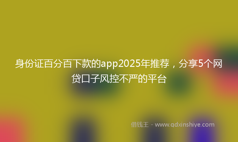 身份证百分百下款的app2025年推荐，分享5个网贷口子风控不严的平台