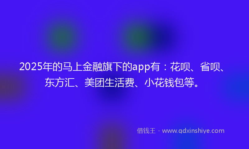 2025年的马上金融旗下的app有：花呗、省呗、东方汇、美团生活费、小花钱包等。