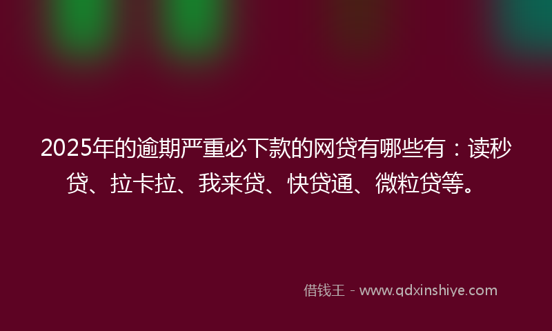 2025年的逾期严重必下款的网贷有哪些有：读秒贷、拉卡拉、我来贷、快贷通、微粒贷等。