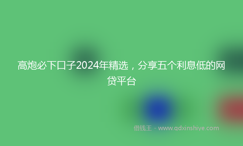 高炮必下口子2024年精选，分享五个利息低的网贷平台