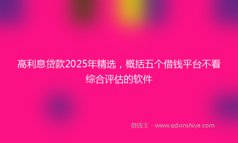 高利息贷款2025年精选，概括五个借钱平台不看综合评估的软件