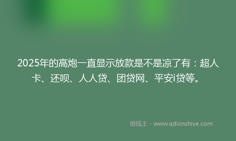 2025年的高炮一直显示放款是不是凉了有：超人卡、还呗、人人贷、团贷网、平安i贷等。