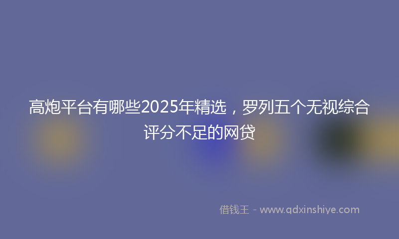 高炮平台有哪些2025年精选，罗列五个无视综合评分不足的网贷