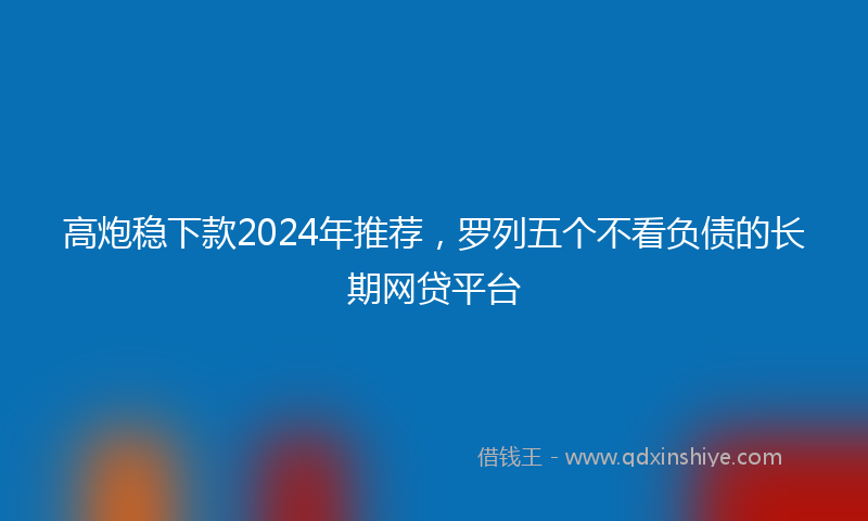 高炮稳下款2024年推荐，罗列五个不看负债的长期网贷平台