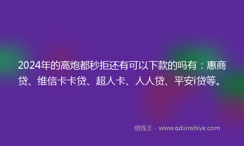 2024年的高炮都秒拒还有可以下款的吗有：惠商贷、维信卡卡贷、超人卡、人人贷、平安i贷等。