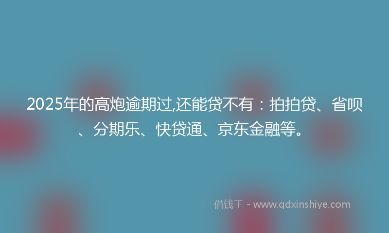 2025年的高炮逾期过,还能贷不有：拍拍贷、省呗、分期乐、快贷通、京东金融等。