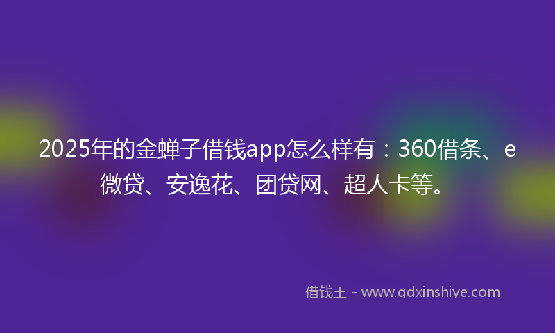 2025年的金蝉子借钱app怎么样有：360借条、e微贷、安逸花、团贷网、超人卡等。