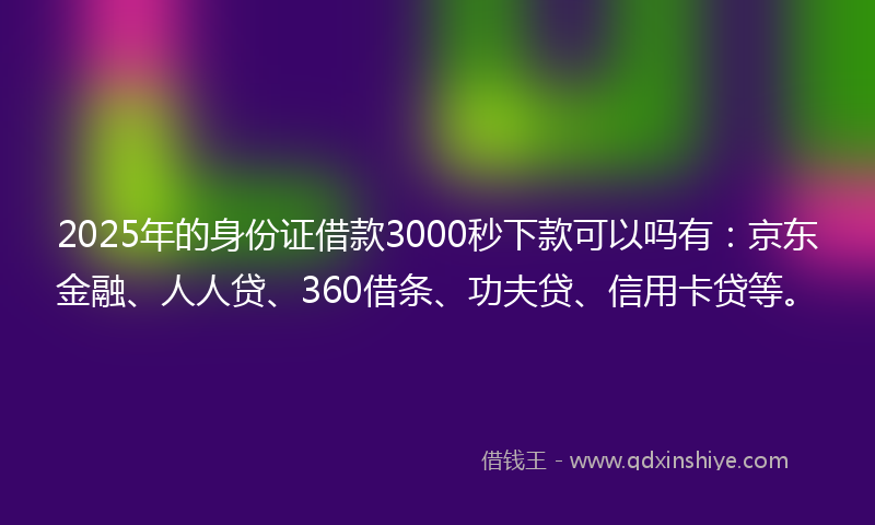 2025年的身份证借款3000秒下款可以吗有：京东金融、人人贷、360借条、功夫贷、信用卡贷等。