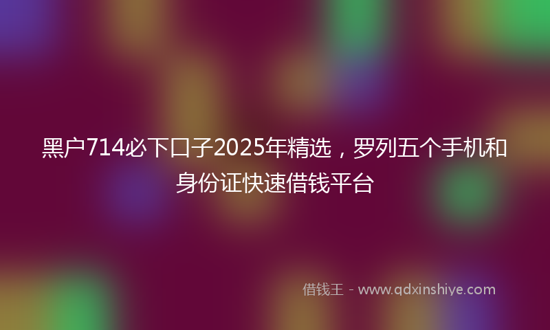 黑户714必下口子2025年精选，罗列五个手机和身份证快速借钱平台