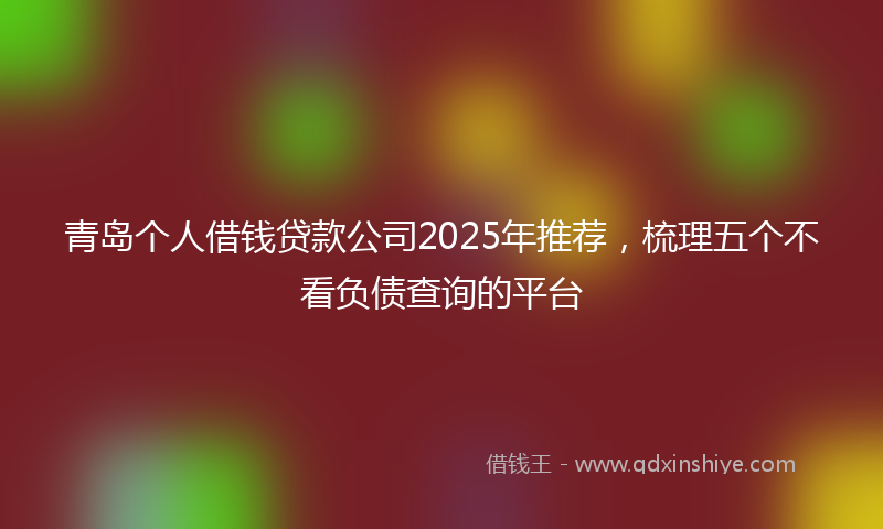 青岛个人借钱贷款公司2025年推荐，梳理五个不看负债查询的平台