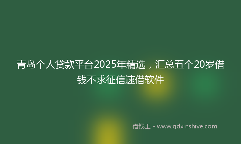 青岛个人贷款平台2025年精选，汇总五个20岁借钱不求征信速借软件