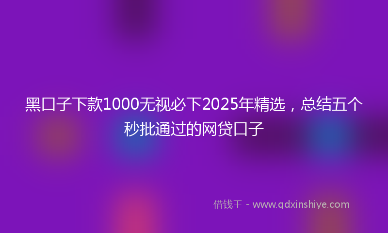 黑口子下款1000无视必下2025年精选，总结五个秒批通过的网贷口子