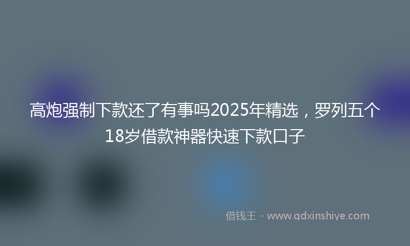 高炮强制下款还了有事吗2025年精选，罗列五个18岁借款神器快速下款口子