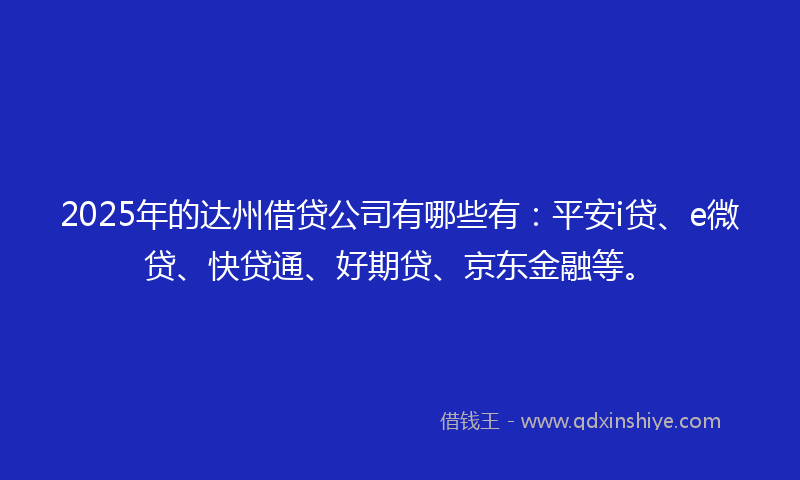 2025年的达州借贷公司有哪些有：平安i贷、e微贷、快贷通、好期贷、京东金融等。