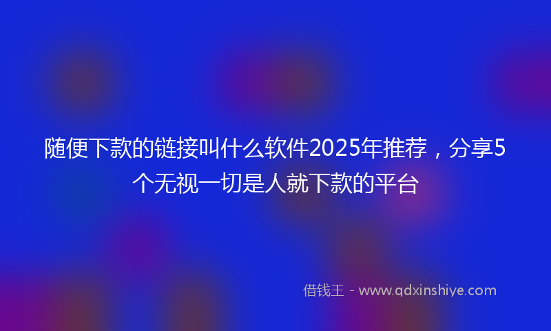 随便下款的链接叫什么软件2025年推荐，分享5个无视一切是人就下款的平台