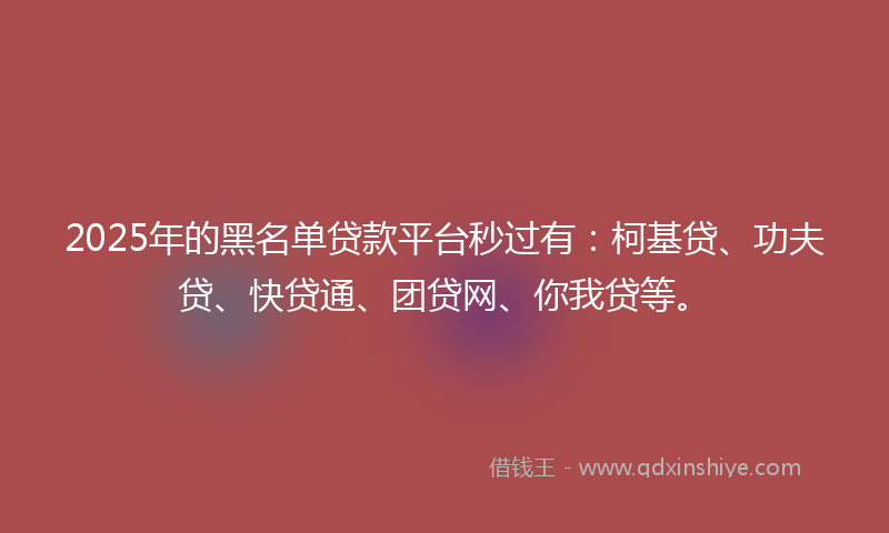2025年的黑名单贷款平台秒过有：柯基贷、功夫贷、快贷通、团贷网、你我贷等。
