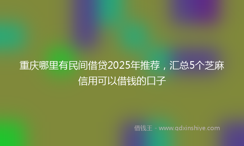 重庆哪里有民间借贷2025年推荐，汇总5个芝麻信用可以借钱的口子
