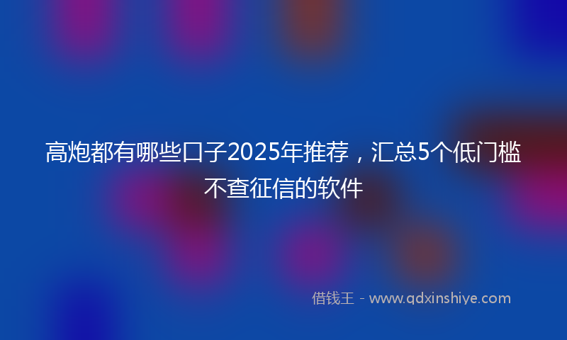高炮都有哪些口子2025年推荐，汇总5个低门槛不查征信的软件