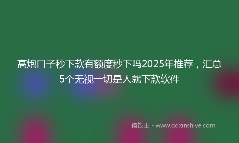 高炮口子秒下款有额度秒下吗2025年推荐，汇总5个无视一切是人就下款软件