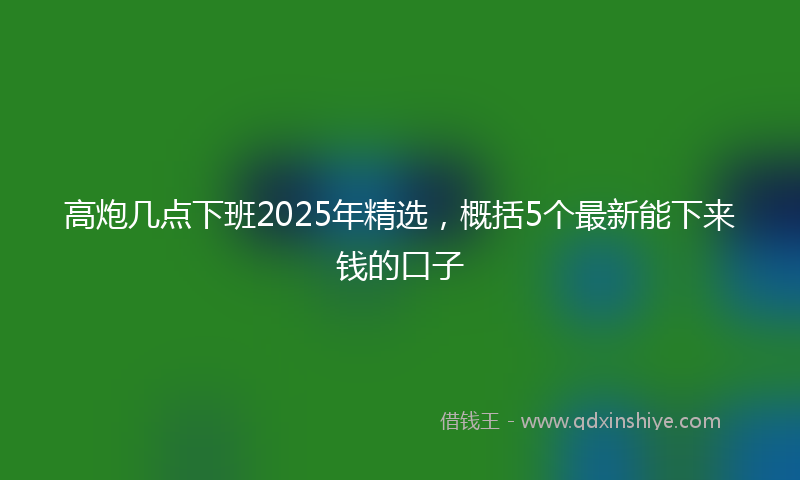 高炮几点下班2025年精选，概括5个最新能下来钱的口子