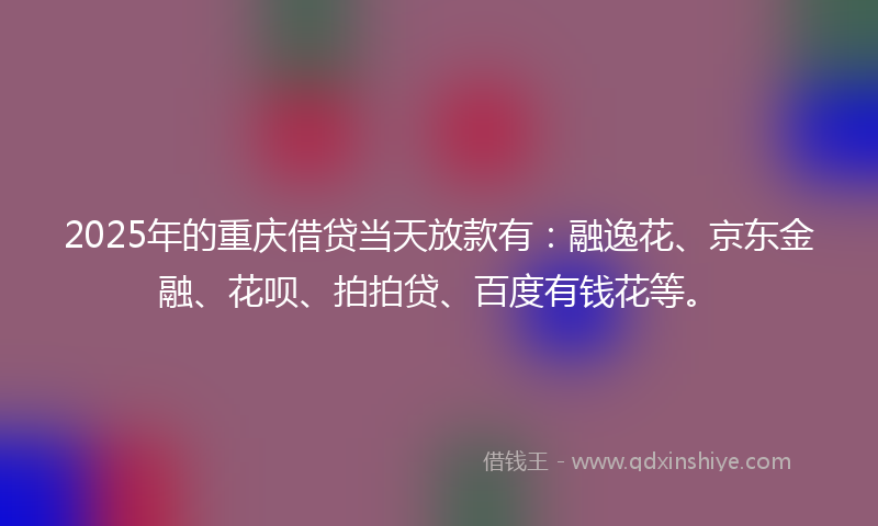 2025年的重庆借贷当天放款有：融逸花、京东金融、花呗、拍拍贷、百度有钱花等。
