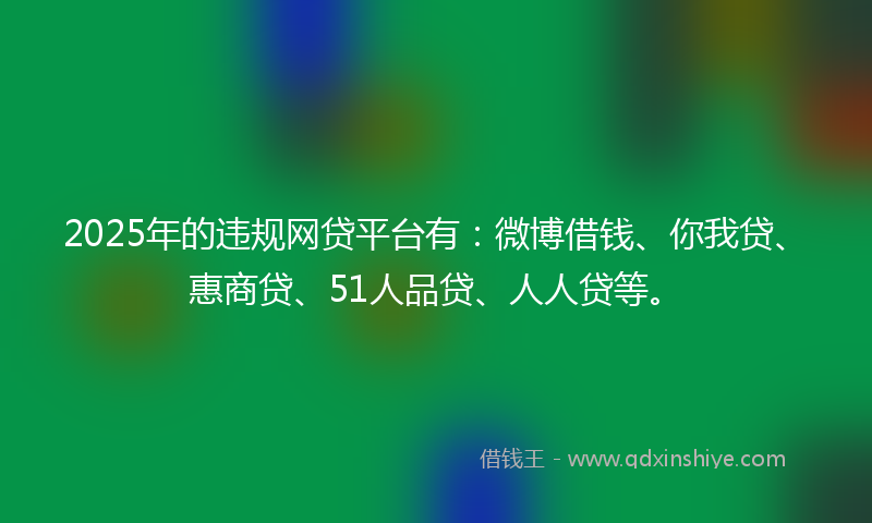 2025年的违规网贷平台有：微博借钱、你我贷、惠商贷、51人品贷、人人贷等。