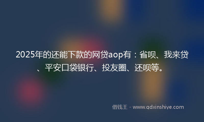 2025年的还能下款的网贷aop有：省呗、我来贷、平安口袋银行、投友圈、还呗等。