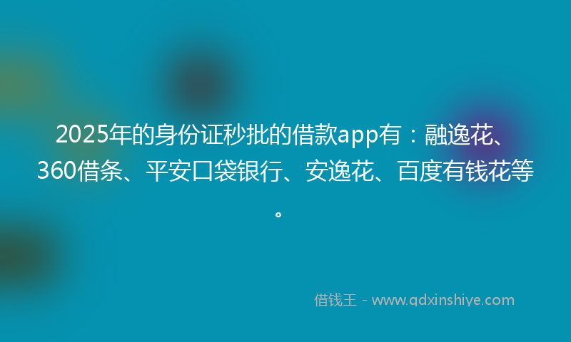 2025年的身份证秒批的借款app有：融逸花、360借条、平安口袋银行、安逸花、百度有钱花等。