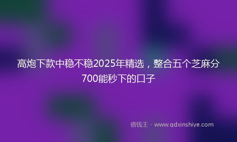 高炮下款中稳不稳2025年精选，整合五个芝麻分700能秒下的口子