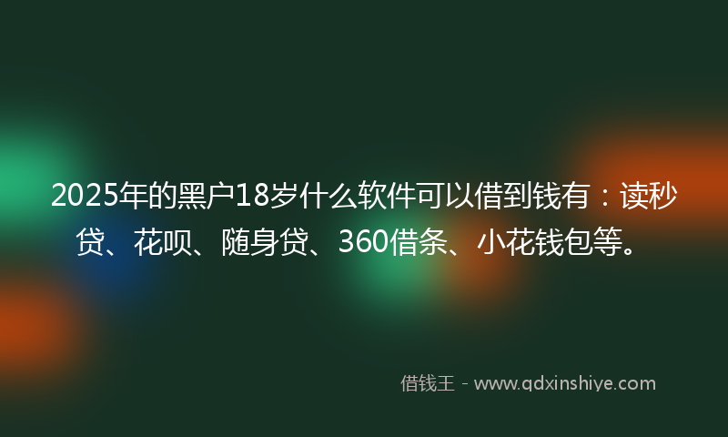 2025年的黑户18岁什么软件可以借到钱有:读秒贷、花呗、随身贷、360借条、小花钱包等。