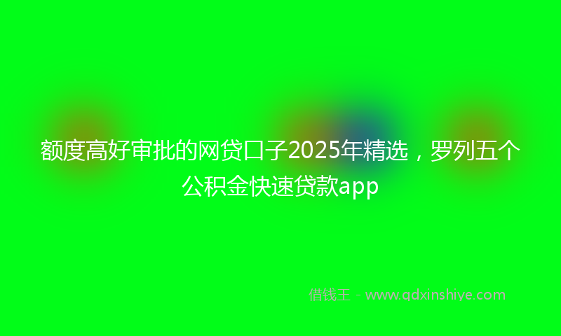 额度高好审批的网贷口子2025年精选，罗列五个公积金快速贷款app