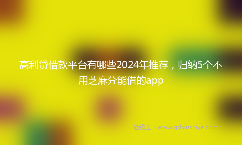 高利贷借款平台有哪些2024年推荐，归纳5个不用芝麻分能借的app