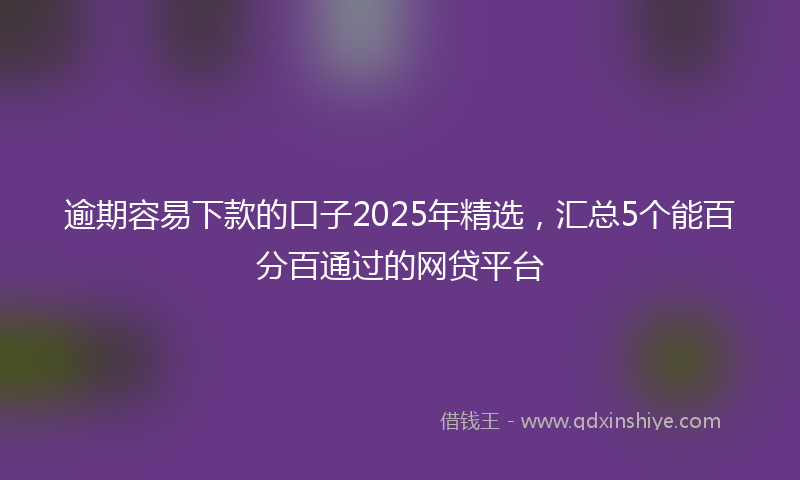 逾期容易下款的口子2025年精选，汇总5个能百分百通过的网贷平台