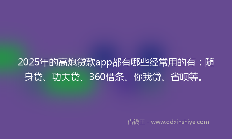 2025年的高炮贷款app都有哪些经常用的有：随身贷、功夫贷、360借条、你我贷、省呗等。