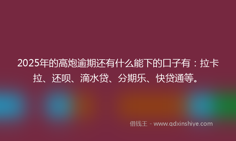 2025年的高炮逾期还有什么能下的口子有：拉卡拉、还呗、滴水贷、分期乐、快贷通等。